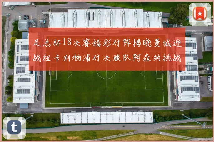 足总杯18决赛精彩对阵揭晓曼城迎战纽卡利物浦对决狼队阿森纳挑战英甲球队