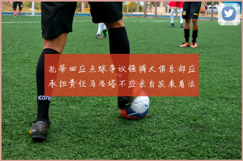孔蒂回应点球争议强调大俱乐部应承担责任马洛塔不应亲自发表看法