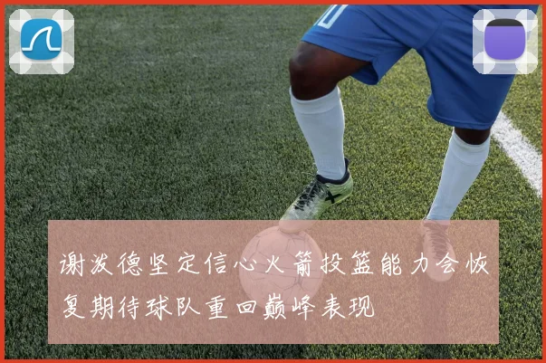 谢泼德坚定信心火箭投篮能力会恢复期待球队重回巅峰表现