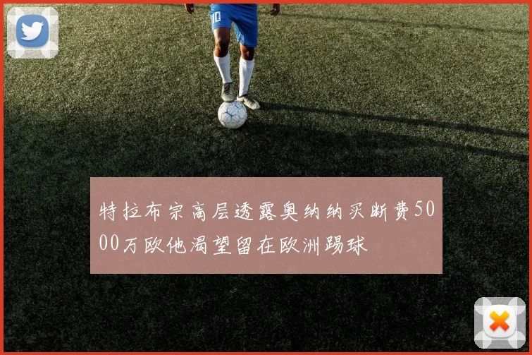 特拉布宗高层透露奥纳纳买断费5000万欧他渴望留在欧洲踢球