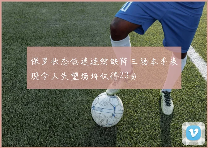 保罗状态低迷连续缺阵三场本季表现令人失望场均仅得23分