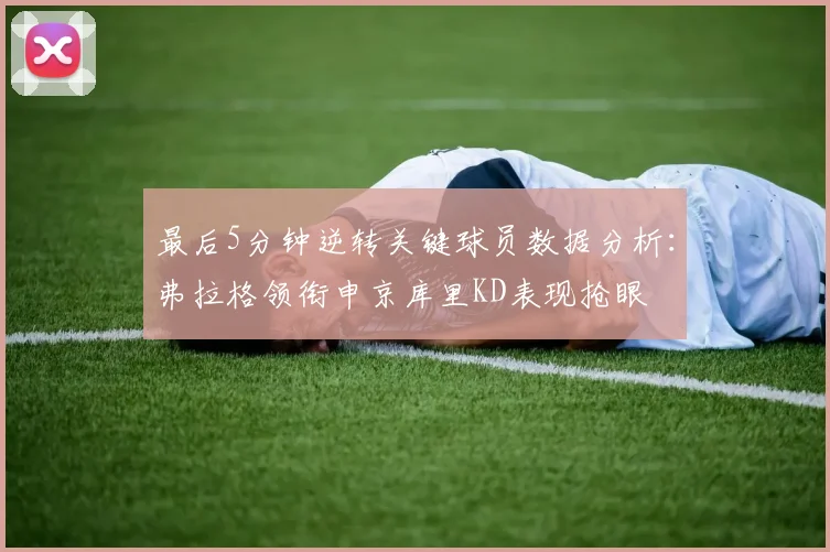 最后5分钟逆转关键球员数据分析：弗拉格领衔申京库里KD表现抢眼