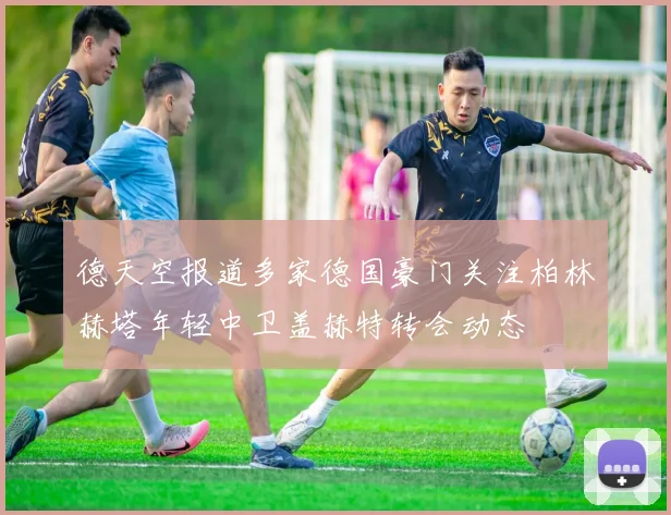 德天空报道多家德国豪门关注柏林赫塔年轻中卫盖赫特转会动态