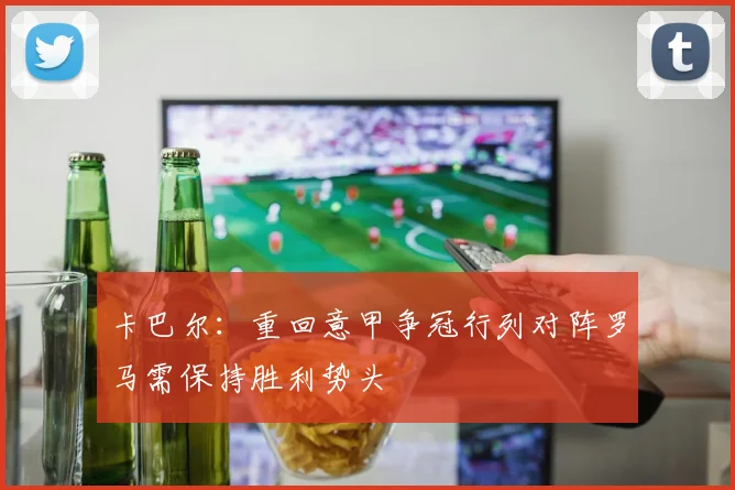 卡巴尔：重回意甲争冠行列对阵罗马需保持胜利势头
