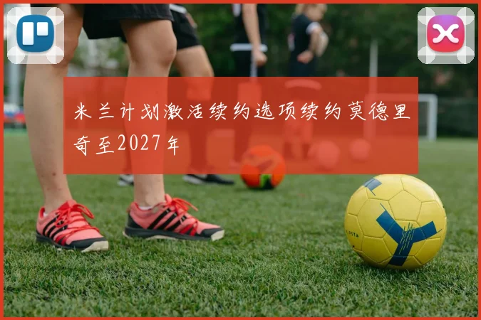 米兰计划激活续约选项续约莫德里奇至2027年