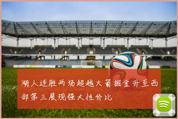 湖人连胜两场超越火箭掘金升至西部第三展现强大性价比