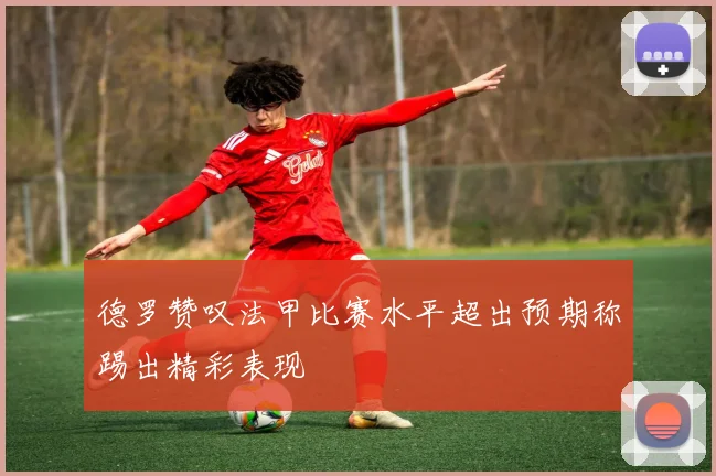 德罗赞叹法甲比赛水平超出预期称踢出精彩表现