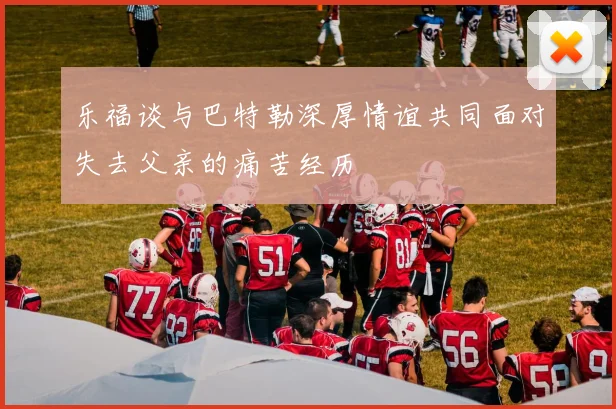 乐福谈与巴特勒深厚情谊共同面对失去父亲的痛苦经历
