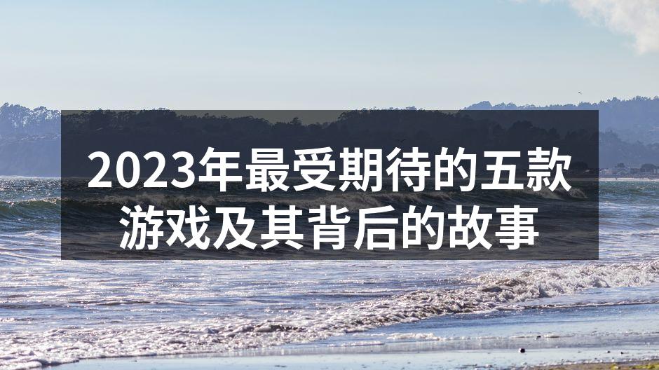 2023年最受期待的五款游戏及其背后的故事