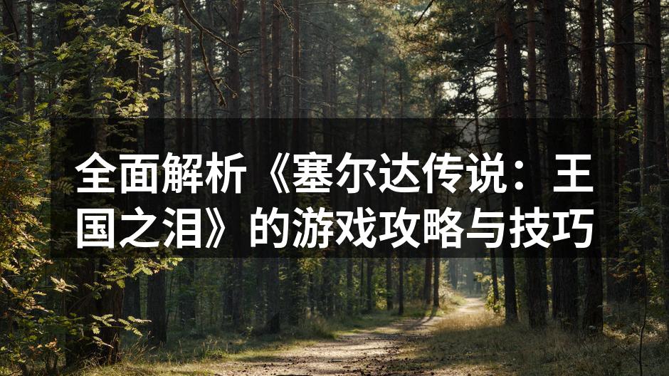全面解析《塞尔达传说：王国之泪》的游戏攻略与技巧