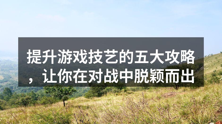 提升游戏技艺的五大攻略，让你在对战中脱颖而出