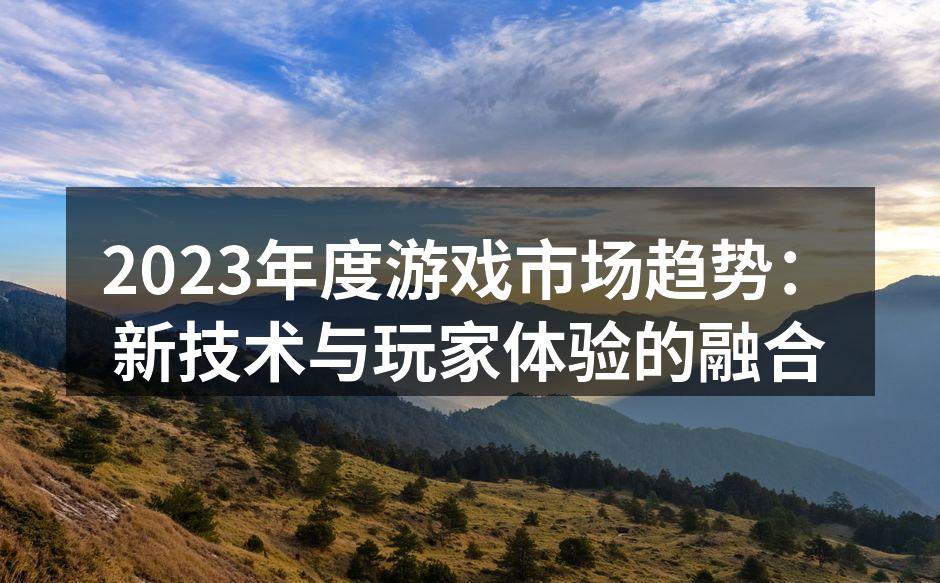 2023年度游戏市场趋势：新技术与玩家体验的融合