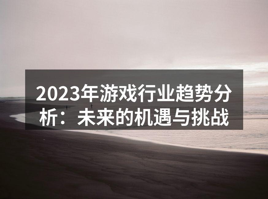 2023年游戏行业趋势分析：未来的机遇与挑战